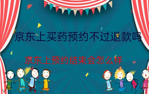 京东上买药预约不过退款吗 京东上预约结束会怎么样？